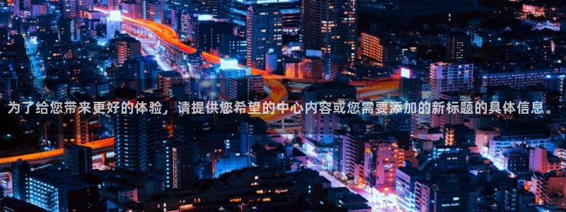 长征平台ccm赏金女王：为了给您带来更好的体验，请提供您希望的中心内容或您需要添加的新标题的具体信息。
