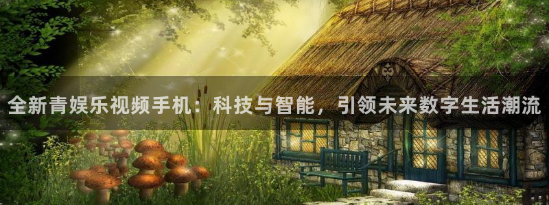 长征平台麻将胡了：全新青娱乐视频手机：科技与智能，引领未来数字生活潮流