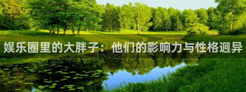 长征平台下载：娱乐圈里的大胖子：他们的影响力与性格迥异