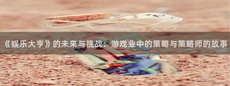 长征平台注册官网入口：《娱乐大亨》的未来与挑战：游戏业中的策略与策略师的故事