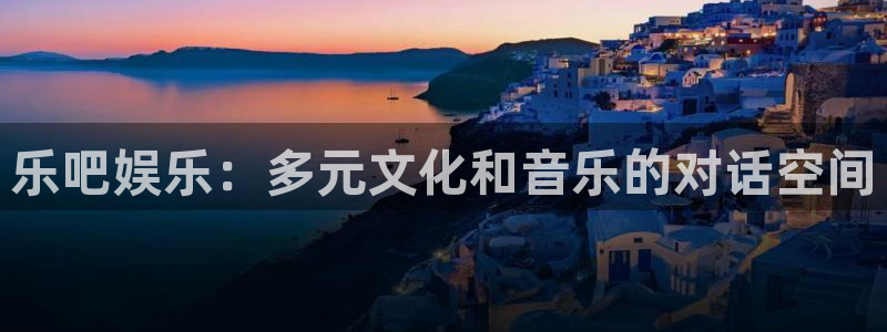 长征平台放水时间：乐吧娱乐：多元文化和音乐的对话空间